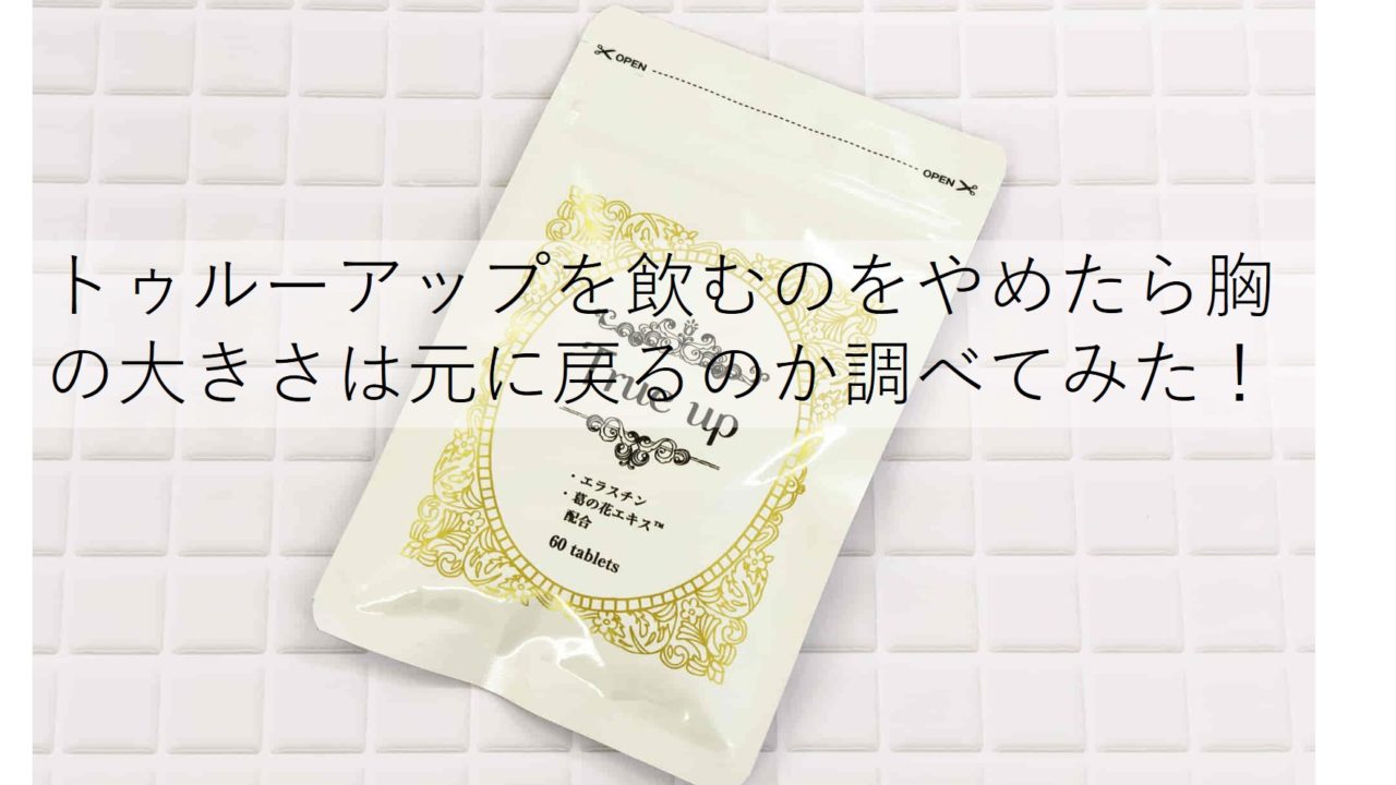 トゥルーアップで大きくなった胸は飲むのをやめたら戻るの オトナ女子の美容トレンドブログ